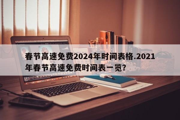 春节高速免费2024年时间表格.2021年春节高速免费时间表一览?