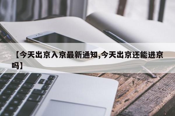 【今天出京入京最新通知,今天出京还能进京吗】
