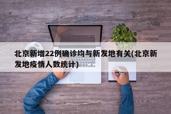 北京新增22例确诊均与新发地有关(北京新发地疫情人数统计)