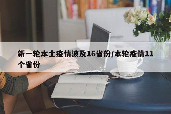 新一轮本土疫情波及16省份/本轮疫情11个省份