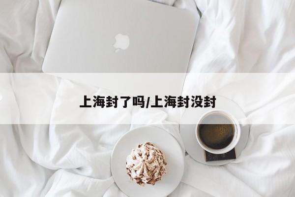 上海封了吗/上海封没封