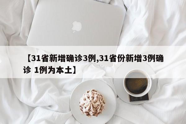 【31省新增确诊3例,31省份新增3例确诊 1例为本土】