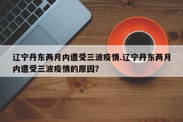 辽宁丹东两月内遭受三波疫情.辽宁丹东两月内遭受三波疫情的原因?