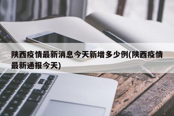 陕西疫情最新消息今天新增多少例(陕西疫情最新通报今天)
