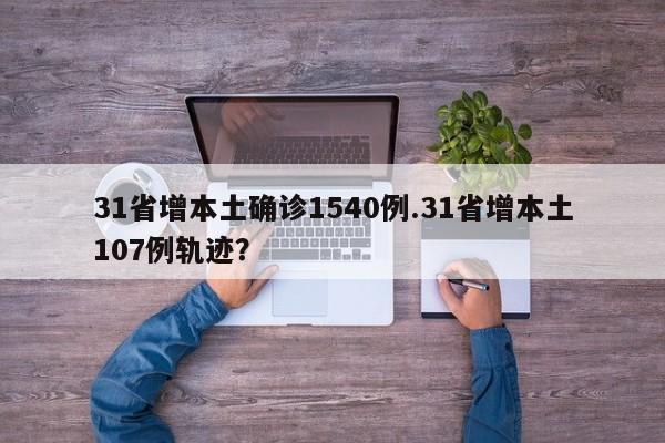31省增本土确诊1540例.31省增本土107例轨迹?