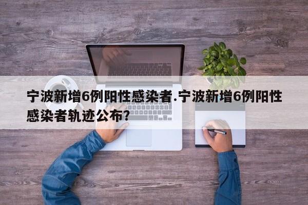 宁波新增6例阳性感染者.宁波新增6例阳性感染者轨迹公布?