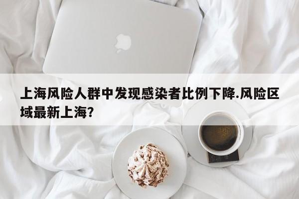 上海风险人群中发现感染者比例下降.风险区域最新上海?