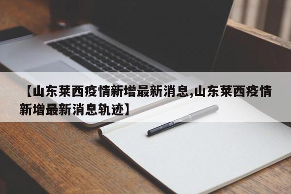 【山东莱西疫情新增最新消息,山东莱西疫情新增最新消息轨迹】