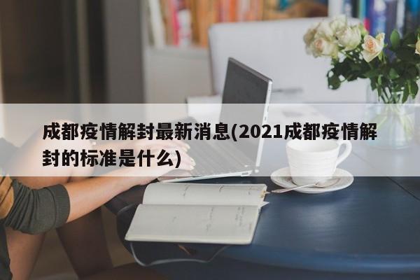 成都疫情解封最新消息(2021成都疫情解封的标准是什么)