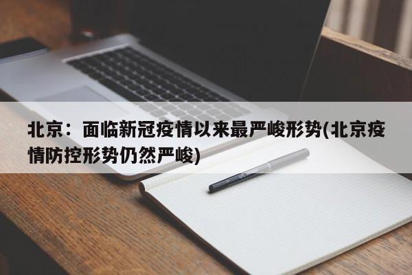 北京:面临新冠疫情以来最严峻形势(北京疫情防控形势仍然严峻)