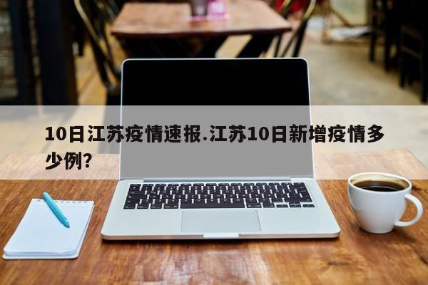 10日江苏疫情速报.江苏10日新增疫情多少例?