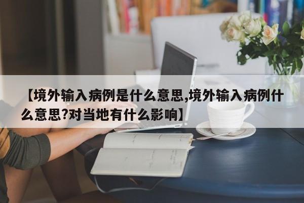 【境外输入病例是什么意思,境外输入病例什么意思?对当地有什么影响】