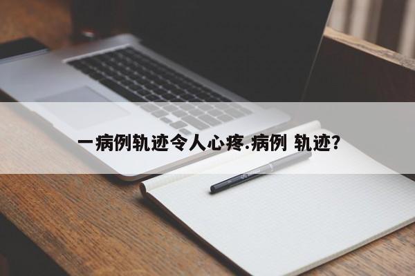 一病例轨迹令人心疼.病例 轨迹?