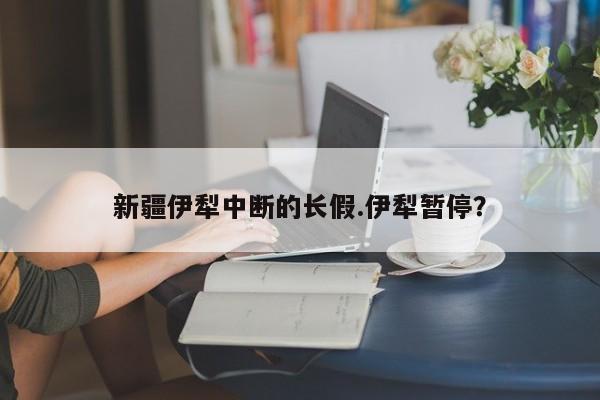 新疆伊犁中断的长假.伊犁暂停?