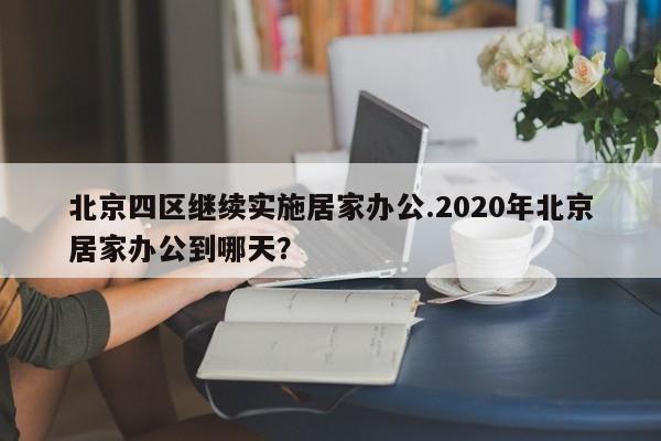 北京四区继续实施居家办公.2020年北京居家办公到哪天?
