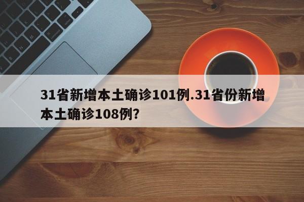 31省新增本土确诊101例.31省份新增本土确诊108例?
