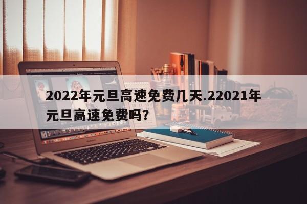 2022年元旦高速免费几天.22021年元旦高速免费吗?