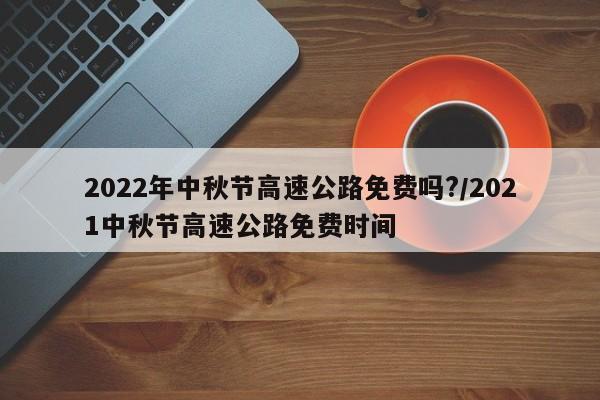 2022年中秋节高速公路免费吗?/2021中秋节高速公路免费时间