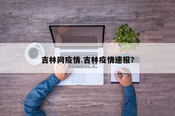 吉林网疫情.吉林疫情速报?