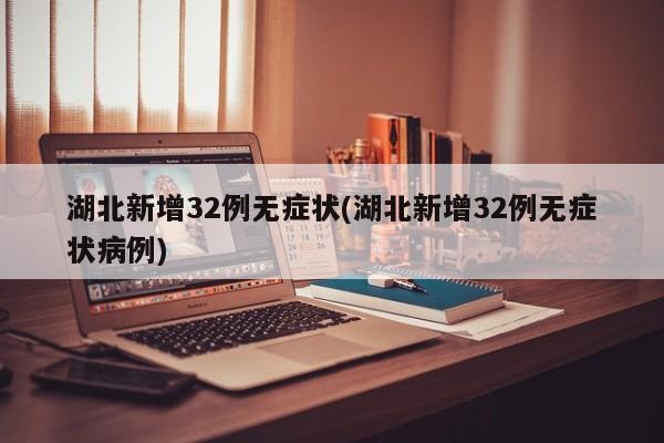 湖北新增32例无症状(湖北新增32例无症状病例)