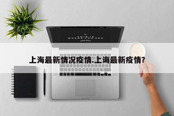 上海最新情况疫情.上诲最新疫情?