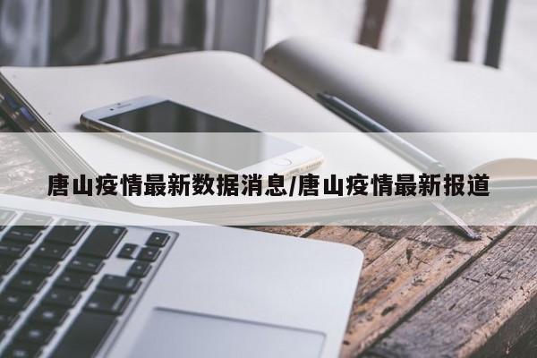 唐山疫情最新数据消息/唐山疫情最新报道