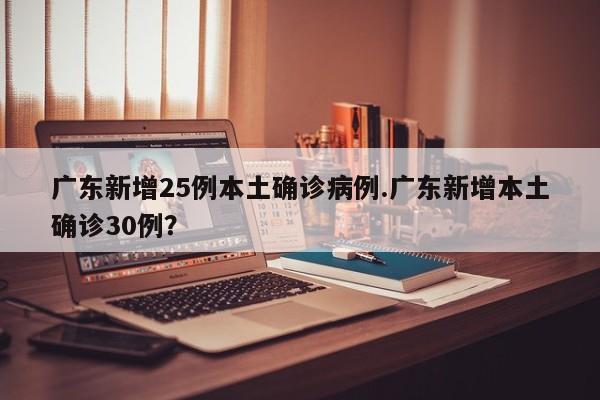 广东新增25例本土确诊病例.广东新增本土确诊30例?