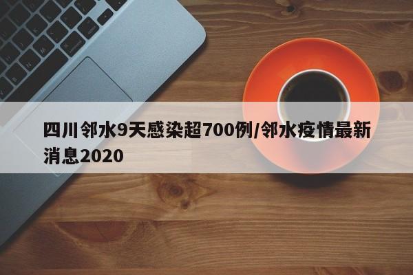 四川邻水9天感染超700例/邻水疫情最新消息2020