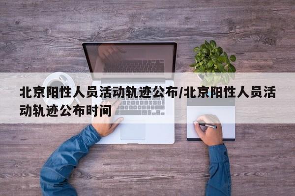 北京阳性人员活动轨迹公布/北京阳性人员活动轨迹公布时间