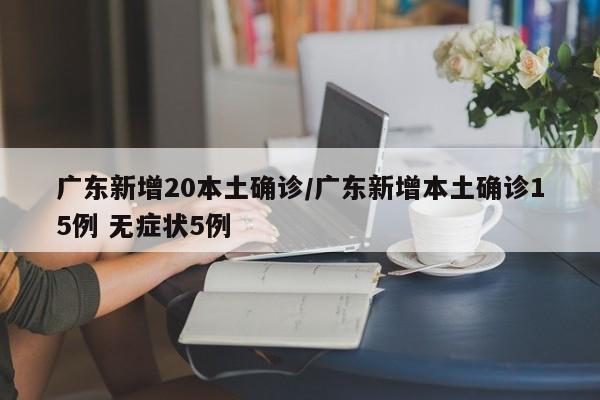 广东新增20本土确诊/广东新增本土确诊15例 无症状5例