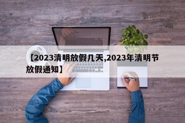 【2023清明放假几天,2023年清明节放假通知】