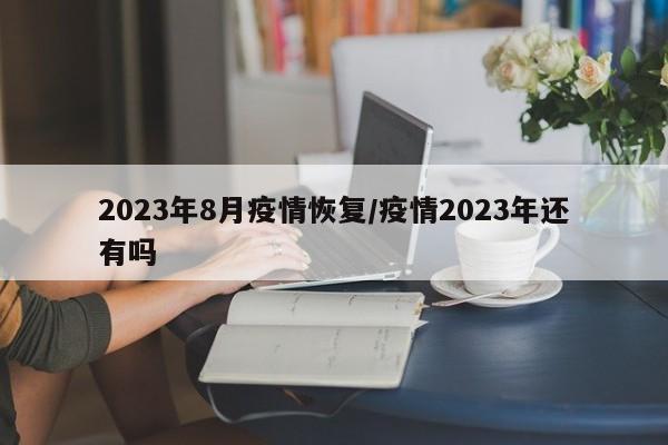 2023年8月疫情恢复/疫情2023年还有吗