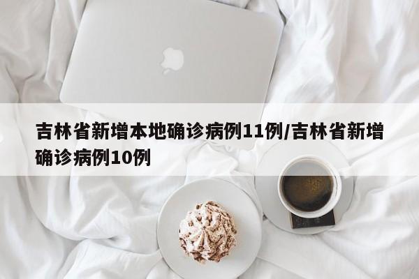 吉林省新增本地确诊病例11例/吉林省新增确诊病例10例