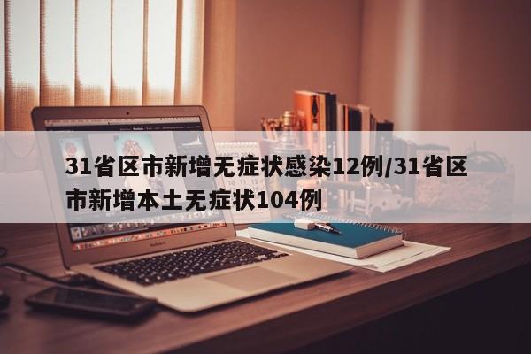 31省区市新增无症状感染12例/31省区市新增本土无症状104例
