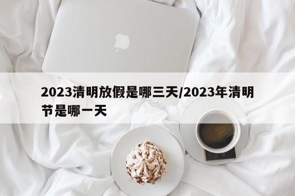 2023清明放假是哪三天/2023年清明节是哪一天