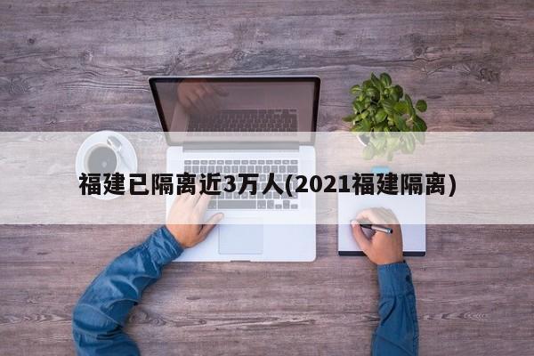 福建已隔离近3万人(2021福建隔离)