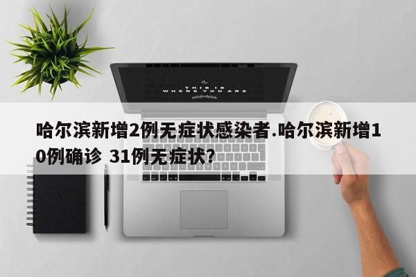哈尔滨新增2例无症状感染者.哈尔滨新增10例确诊 31例无症状?