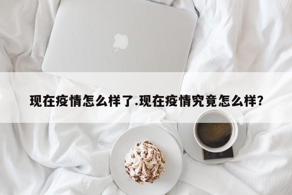 现在疫情怎么样了.现在疫情究竟怎么样?