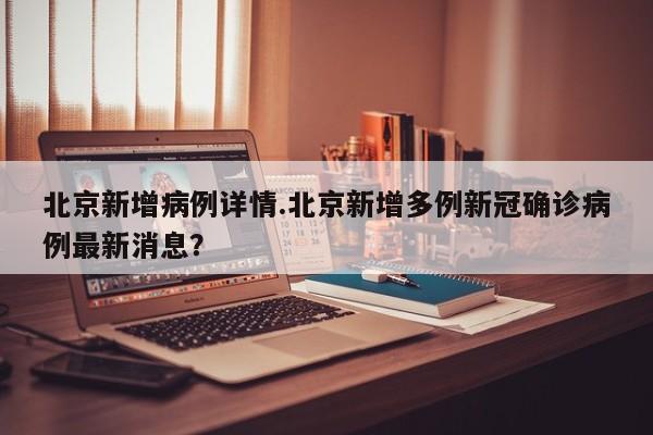 北京新增病例详情.北京新增多例新冠确诊病例最新消息?