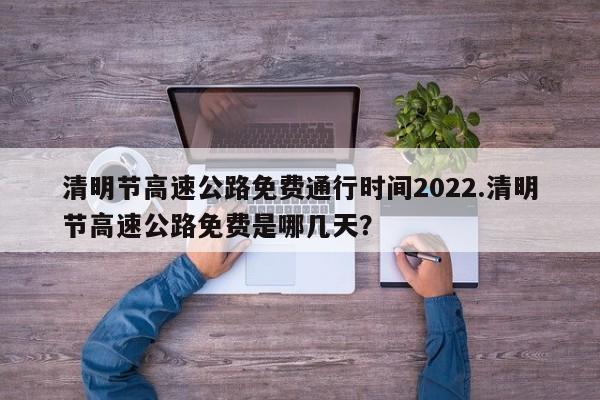 清明节高速公路免费通行时间2022.清明节高速公路免费是哪几天?
