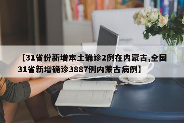 【31省份新增本土确诊2例在内蒙古,全国31省新增确诊3887例内蒙古病例】