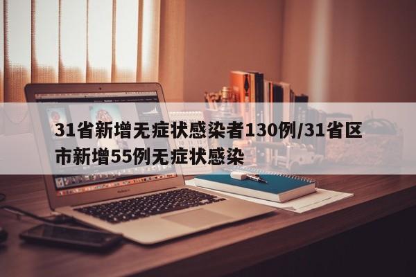 31省新增无症状感染者130例/31省区市新增55例无症状感染