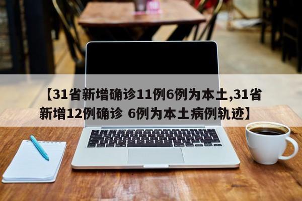 【31省新增确诊11例6例为本土,31省新增12例确诊 6例为本土病例轨迹】