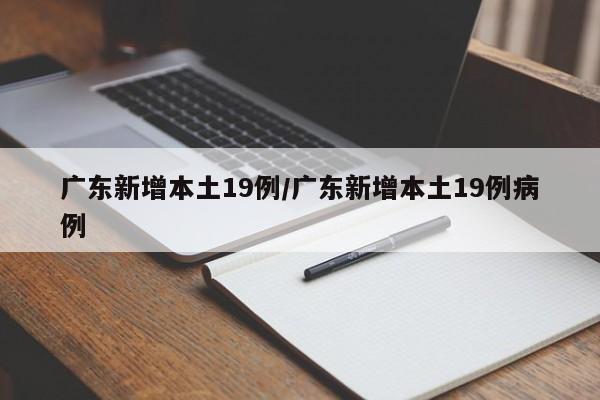 广东新增本土19例/广东新增本土19例病例