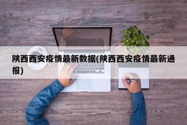 陕西西安疫情最新数据(陕西西安疫情最新通报)