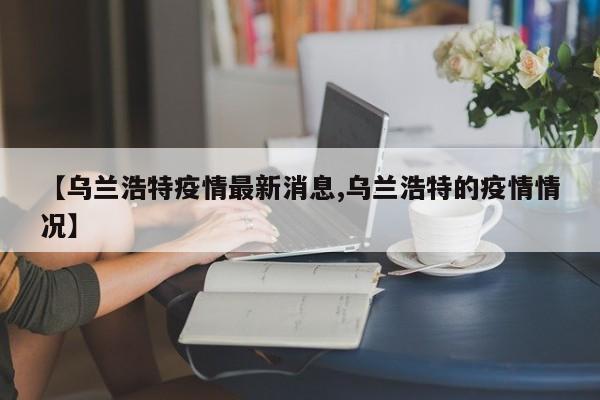 【乌兰浩特疫情最新消息,乌兰浩特的疫情情况】