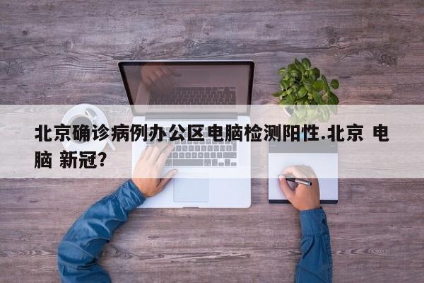 北京确诊病例办公区电脑检测阳性.北京 电脑 新冠?