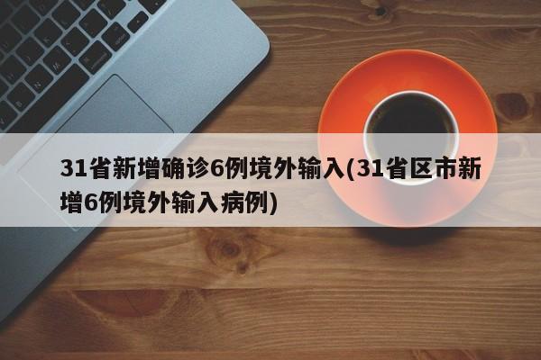 31省新增确诊6例境外输入(31省区市新增6例境外输入病例)