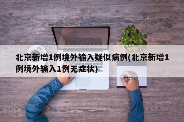 北京新增1例境外输入疑似病例(北京新增1例境外输入1例无症状)