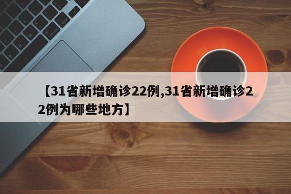 【31省新增确诊22例,31省新增确诊22例为哪些地方】